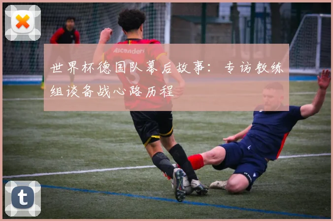 世界杯德国队幕后故事：专访教练组谈备战心路历程