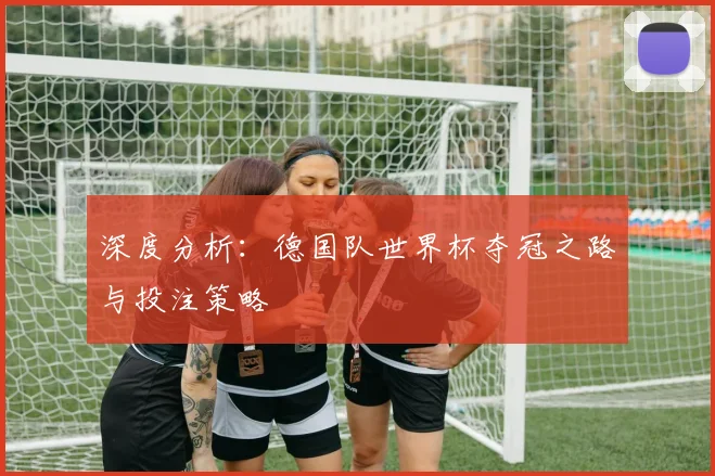 深度分析：德国队世界杯夺冠之路与投注策略