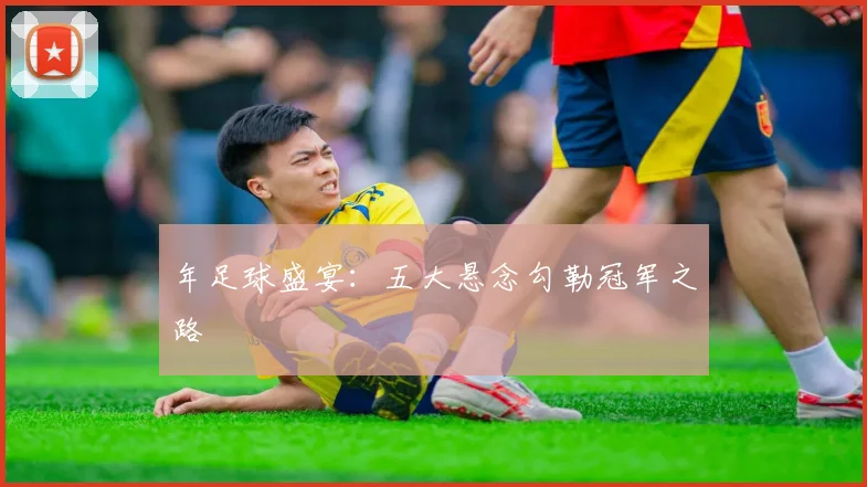 年足球盛宴：五大悬念勾勒冠军之路