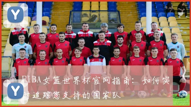 FIBA女篮世界杯官网指南：如何实时追踪您支持的国家队