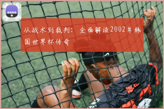 从战术到裁判：全面解读2002年韩国世界杯传奇