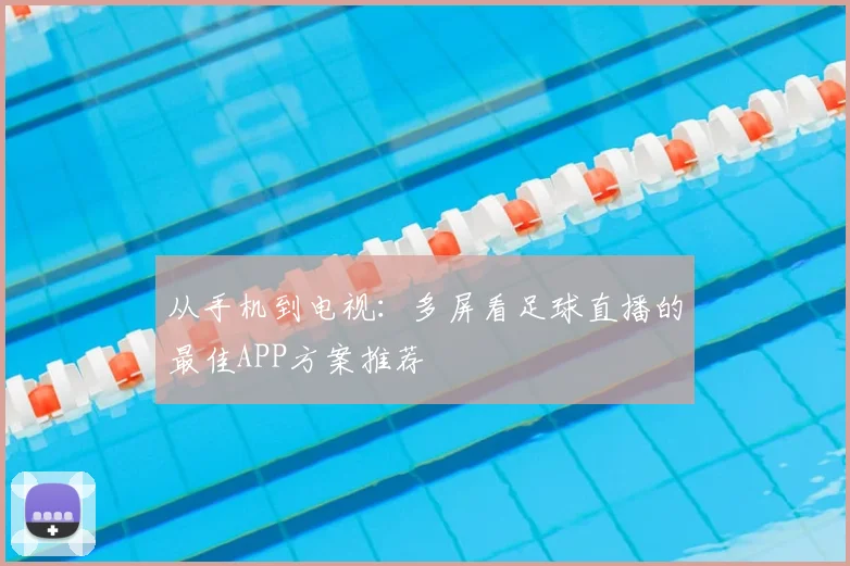 从手机到电视：多屏看足球直播的最佳APP方案推荐