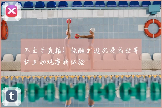 不止于直播！优酷打造沉浸式世界杯互动观赛新体验