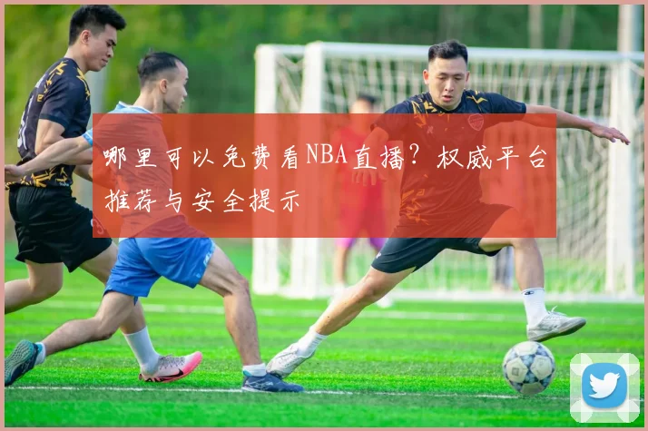 哪里可以免费看NBA直播？权威平台推荐与安全提示