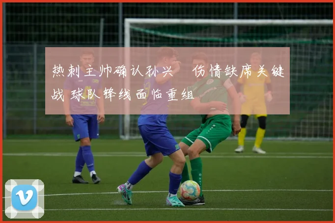 热刺主帅确认孙兴慜伤情缺席关键战 球队锋线面临重组