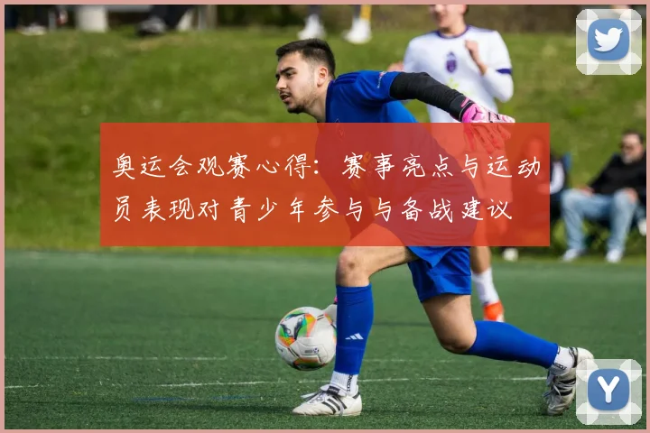 奥运会观赛心得:赛事亮点与运动员表现对青少年参与与备战建议