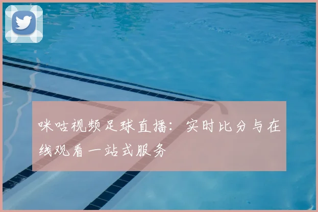 咪咕视频足球直播：实时比分与在线观看一站式服务