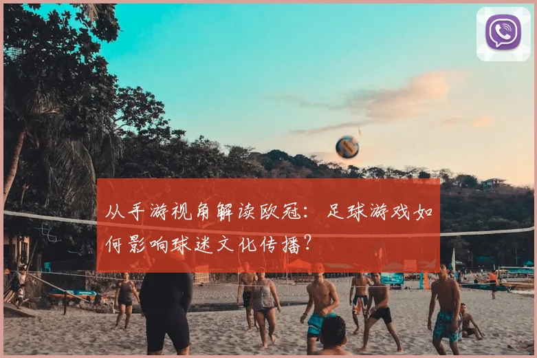 从手游视角解读欧冠：足球游戏如何影响球迷文化传播？