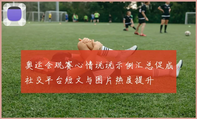 奥运会观赛心情说说示例汇总促成社交平台短文与图片热度提升