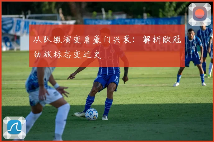 从队徽演变看豪门兴衰：解析欧冠劲旅标志变迁史