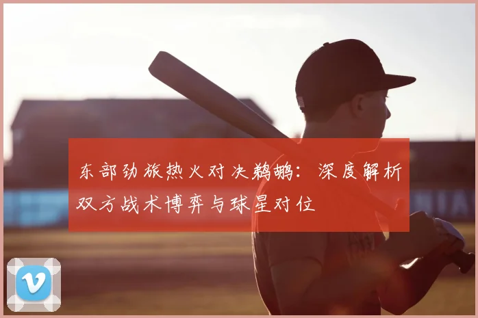东部劲旅热火对决鹈鹕：深度解析双方战术博弈与球星对位