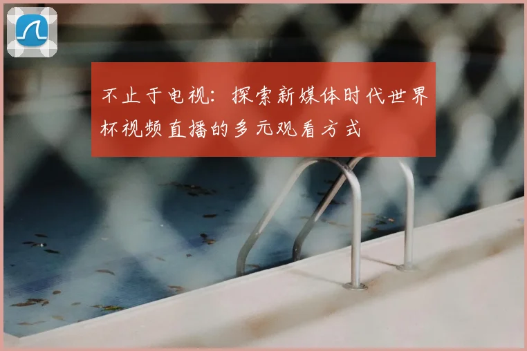 不止于电视：探索新媒体时代世界杯视频直播的多元观看方式