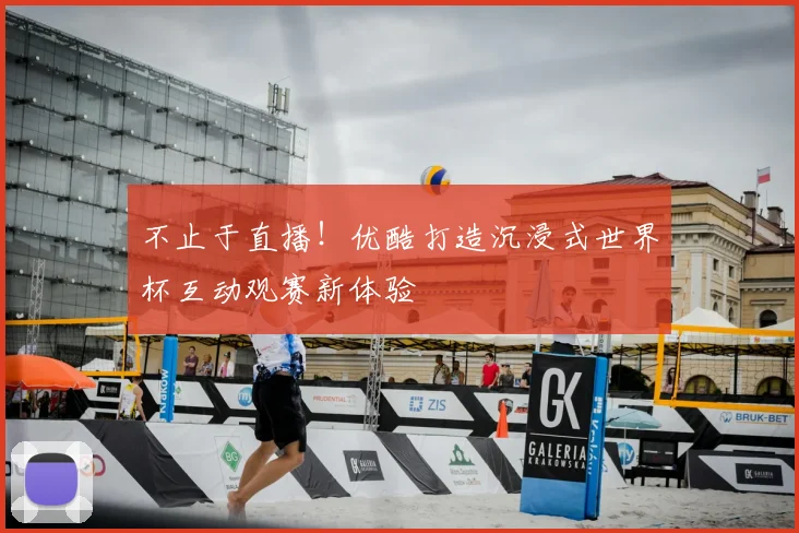 不止于直播！优酷打造沉浸式世界杯互动观赛新体验