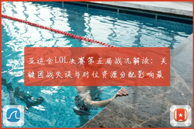 亚运会LOL决赛第五局战况解读:关键团战失误与对位资源分配影响最终胜负