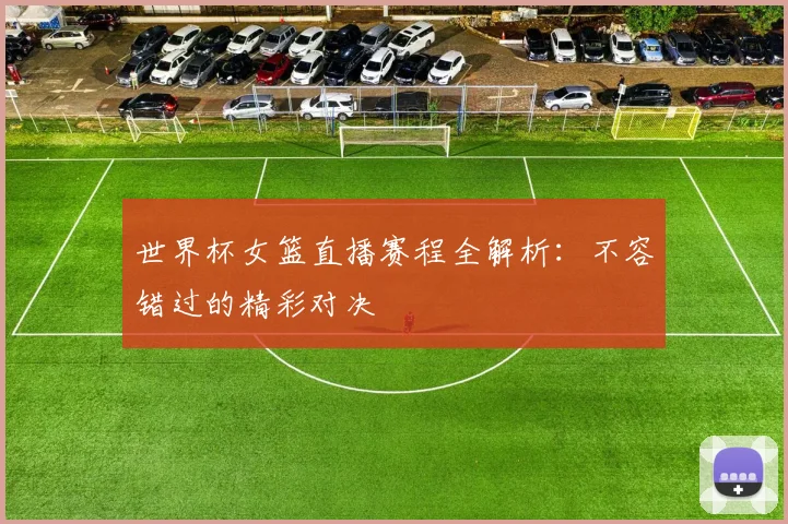 世界杯女篮直播赛程全解析：不容错过的精彩对决