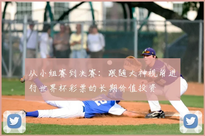 从小组赛到决赛：跟随大神视角进行世界杯彩票的长期价值投资
