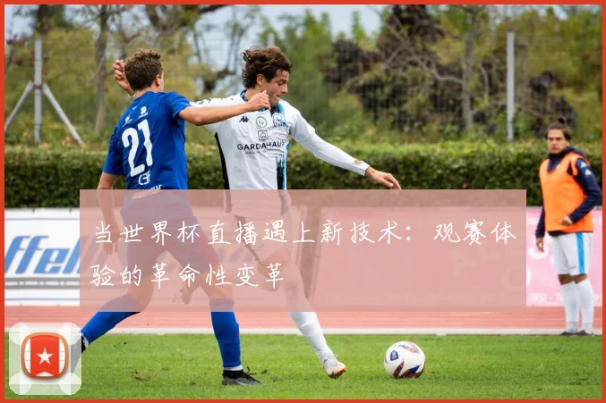当世界杯直播遇上新技术：观赛体验的革命性变革