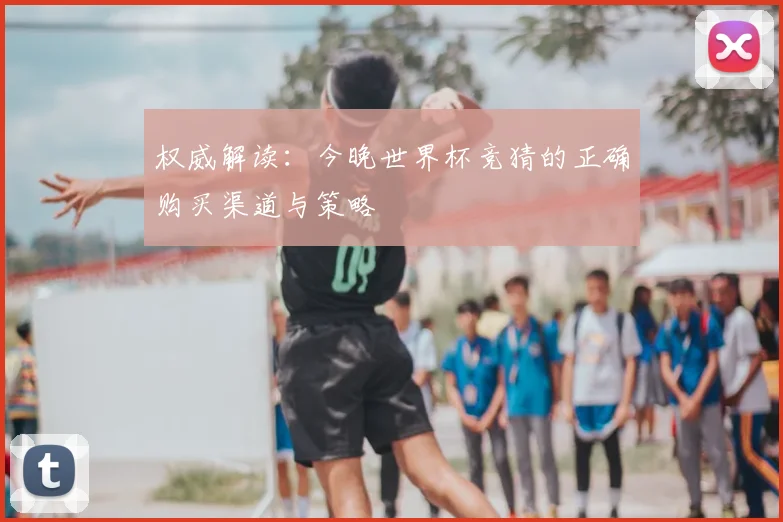 权威解读：今晚世界杯竞猜的正确购买渠道与策略