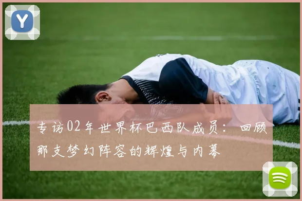 专访02年世界杯巴西队成员：回顾那支梦幻阵容的辉煌与内幕
