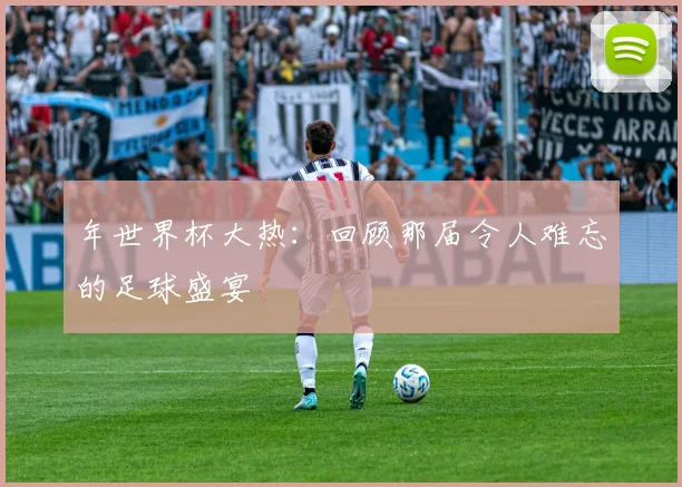 年世界杯大热：回顾那届令人难忘的足球盛宴