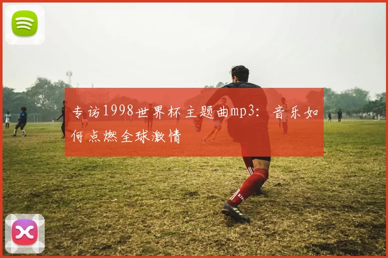 专访1998世界杯主题曲mp3：音乐如何点燃全球激情
