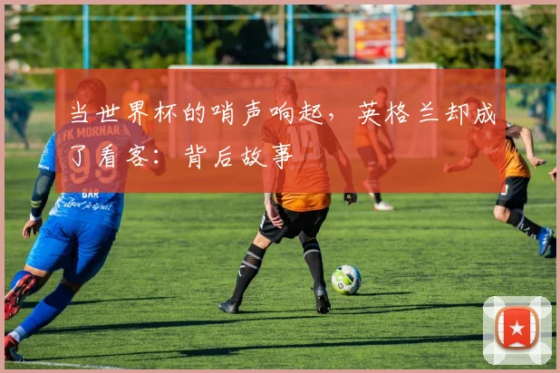 当世界杯的哨声响起,英格兰却成了看客:背后故事