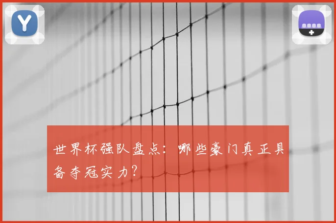世界杯强队盘点:哪些豪门真正具备夺冠实力?