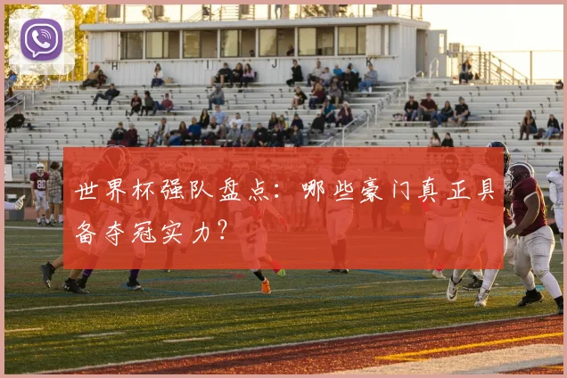 世界杯强队盘点:哪些豪门真正具备夺冠实力?