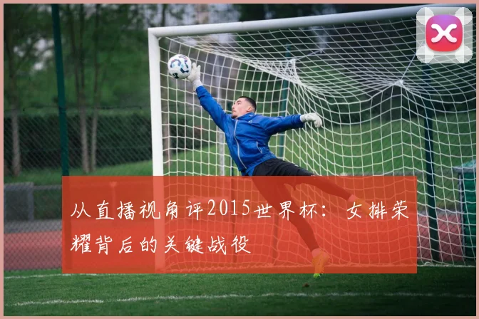 从直播视角评2015世界杯:女排荣耀背后的关键战役