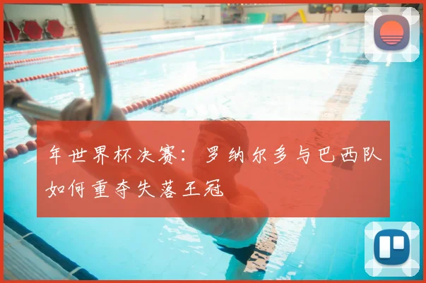 年世界杯决赛:罗纳尔多与巴西队如何重夺失落王冠