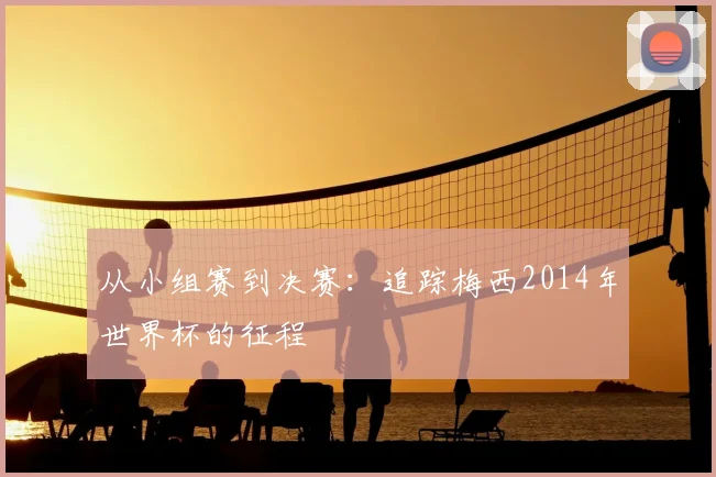 从小组赛到决赛：追踪梅西2014年世界杯的征程