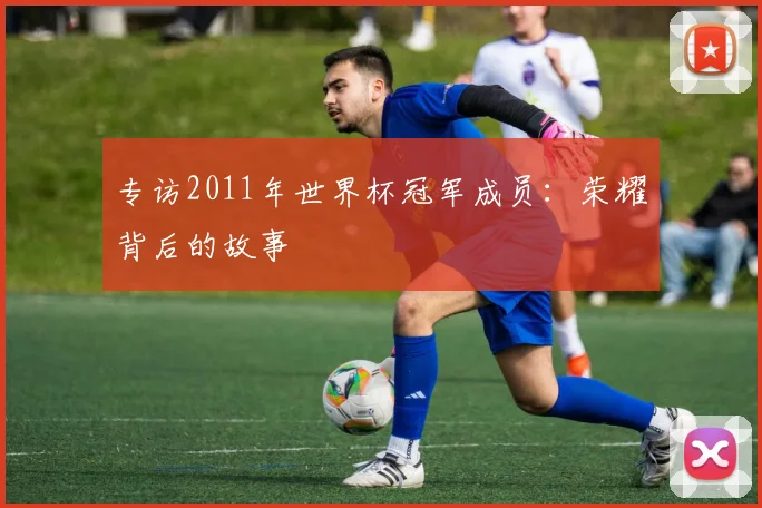 专访2011年世界杯冠军成员：荣耀背后的故事