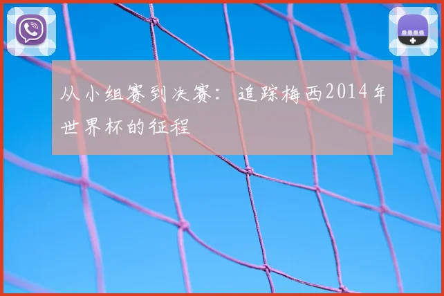 从小组赛到决赛：追踪梅西2014年世界杯的征程