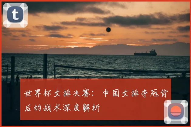 世界杯女排决赛：中国女排夺冠背后的战术深度解析