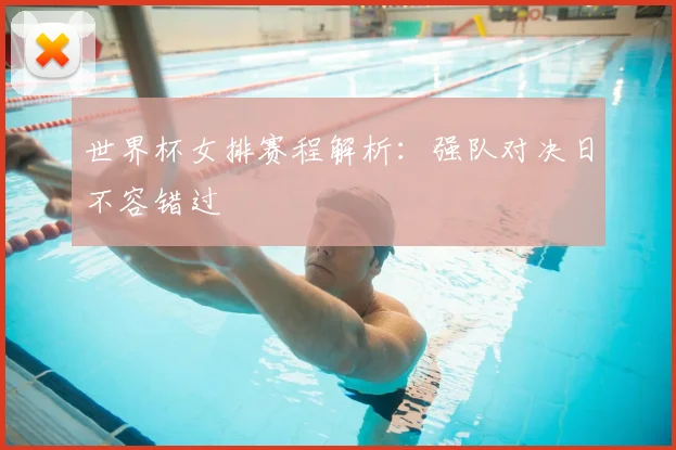 世界杯女排赛程解析：强队对决日不容错过