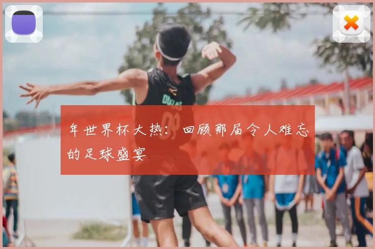 年世界杯大热：回顾那届令人难忘的足球盛宴