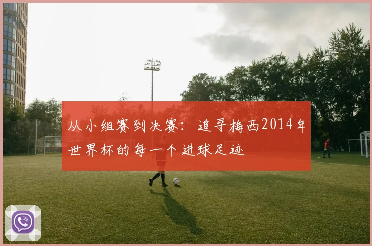 从小组赛到决赛：追寻梅西2014年世界杯的每一个进球足迹