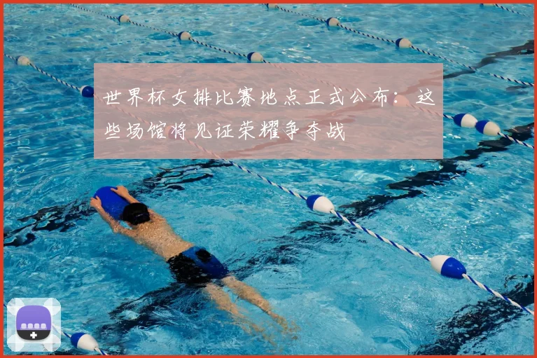 世界杯女排比赛地点正式公布：这些场馆将见证荣耀争夺战