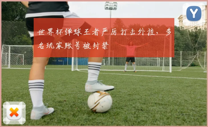 世界杯弹球王者严厉打击外挂，多名玩家账号被封禁