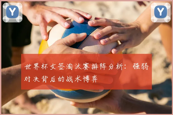 世界杯女签淘汰赛排阵分析：强弱对决背后的战术博弈