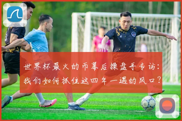 世界杯最火的币幕后操盘手专访:我们如何抓住这四年一遇的风口?