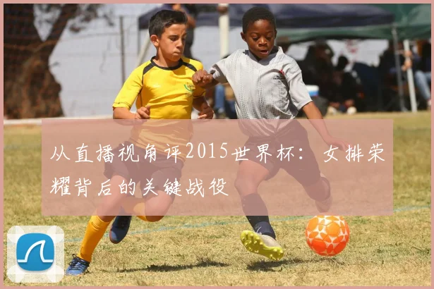 从直播视角评2015世界杯:女排荣耀背后的关键战役