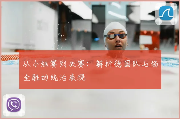 从小组赛到决赛：解析德国队七场全胜的统治表现