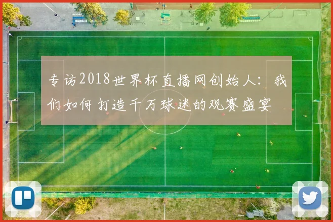 专访2018世界杯直播网创始人：我们如何打造千万球迷的观赛盛宴
