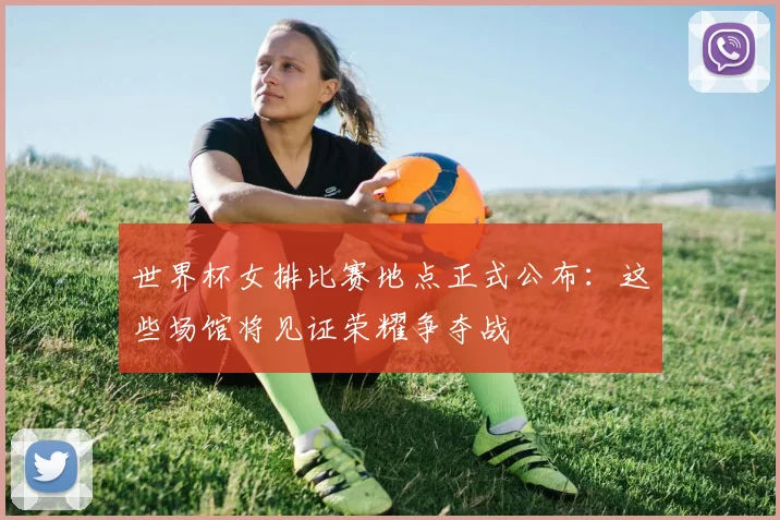 世界杯女排比赛地点正式公布：这些场馆将见证荣耀争夺战