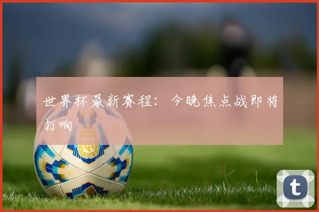 世界杯最新赛程:今晚焦点战即将打响