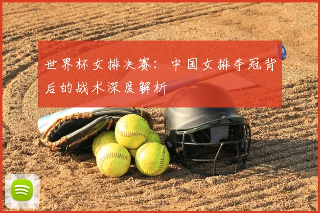 世界杯女排决赛：中国女排夺冠背后的战术深度解析