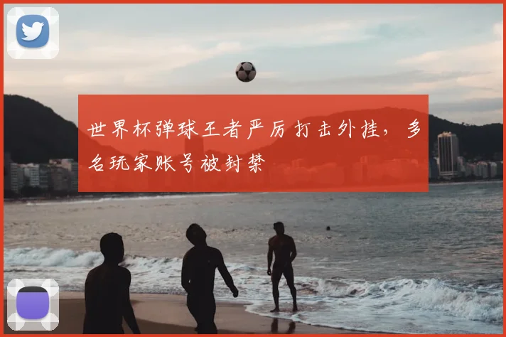 世界杯弹球王者严厉打击外挂，多名玩家账号被封禁