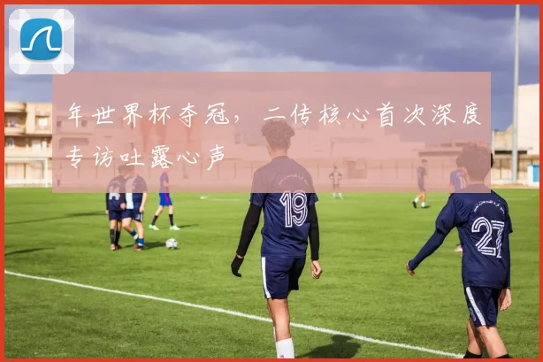 年世界杯夺冠，二传核心首次深度专访吐露心声