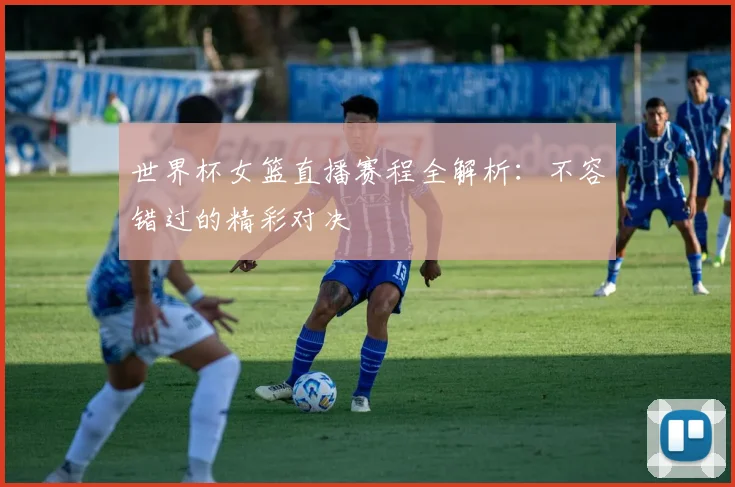 世界杯女篮直播赛程全解析：不容错过的精彩对决